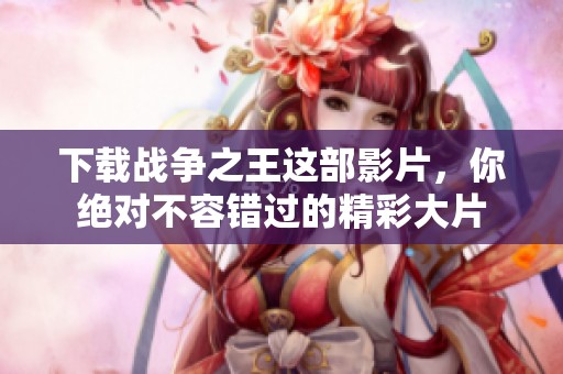 下载战争之王这部影片，你绝对不容错过的精彩大片