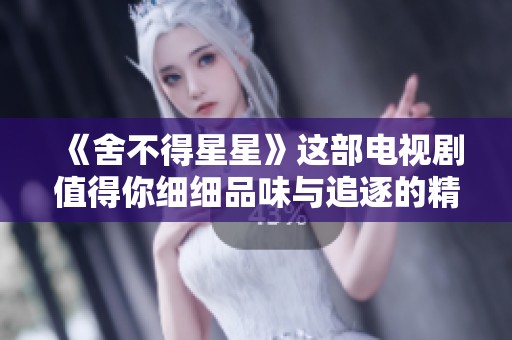 《舍不得星星》这部电视剧值得你细细品味与追逐的精彩故事