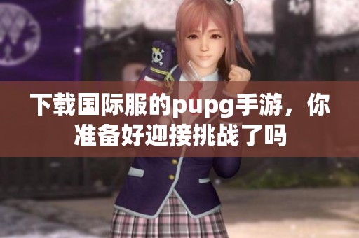 下载国际服的pupg手游，你准备好迎接挑战了吗