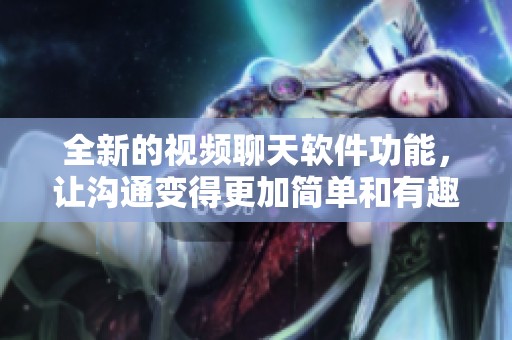 全新的视频聊天软件功能，让沟通变得更加简单和有趣