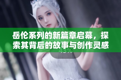 岳伦系列的新篇章启幕，探索其背后的故事与创作灵感