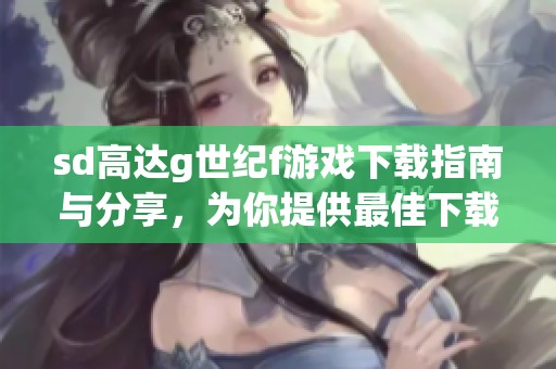 sd高达g世纪f游戏下载指南与分享，为你提供最佳下载体验