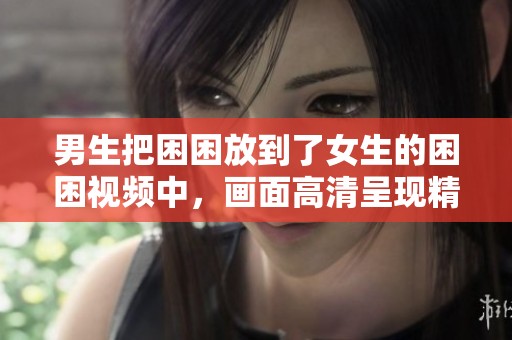 男生把困困放到了女生的困困视频中，画面高清呈现精彩瞬间