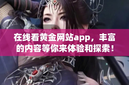 在线看黄金网站app，丰富的内容等你来体验和探索！