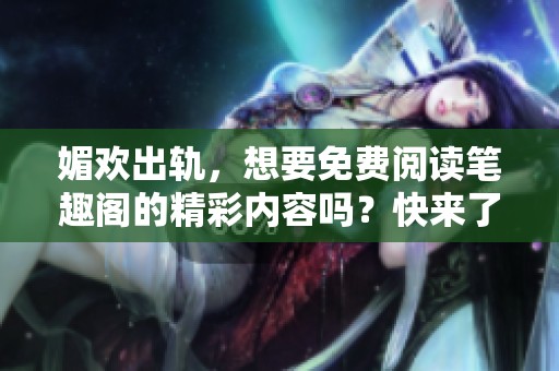 媚欢出轨，想要免费阅读笔趣阁的精彩内容吗？快来了解一下吧！