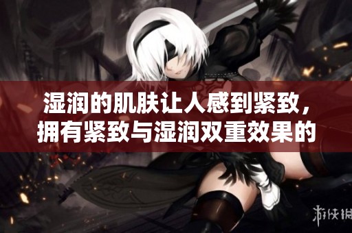 湿润的肌肤让人感到紧致，拥有紧致与湿润双重效果的方法揭秘