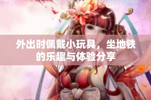 外出时佩戴小玩具，坐地铁的乐趣与体验分享