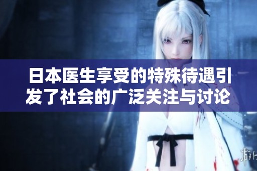 日本医生享受的特殊待遇引发了社会的广泛关注与讨论