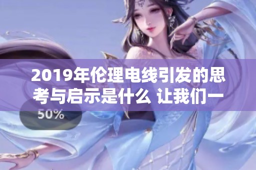 2019年伦理电线引发的思考与启示是什么 让我们一起探讨这种现象的深层含义