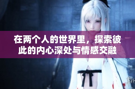在两个人的世界里，探索彼此的内心深处与情感交融