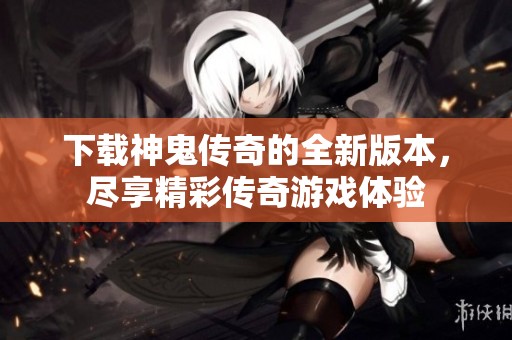 下载神鬼传奇的全新版本，尽享精彩传奇游戏体验