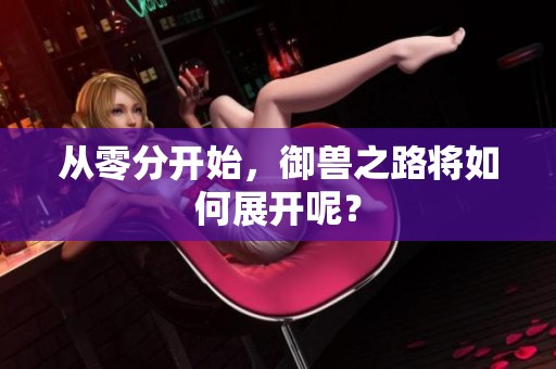 从零分开始，御兽之路将如何展开呢？