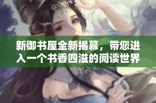 新御书屋全新揭幕，带您进入一个书香四溢的阅读世界