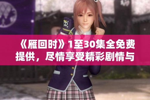 《雁回时》1至30集全免费提供，尽情享受精彩剧情与感人故事