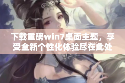 下载重磅win7桌面主题，享受全新个性化体验尽在此处