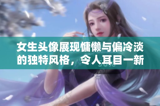 女生头像展现慵懒与偏冷淡的独特风格，令人耳目一新