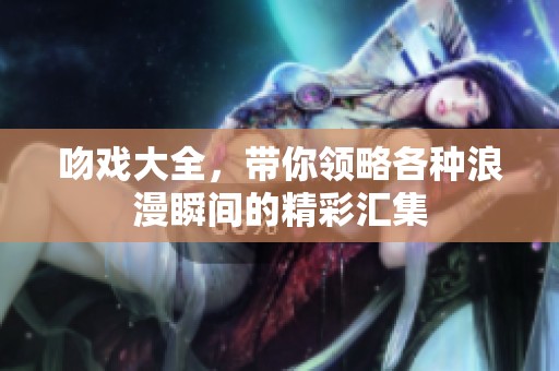 吻戏大全，带你领略各种浪漫瞬间的精彩汇集