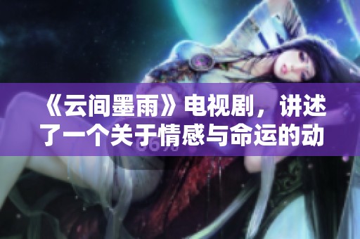 《云间墨雨》电视剧，讲述了一个关于情感与命运的动人故事