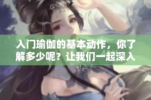 入门瑜伽的基本动作，你了解多少呢？让我们一起深入学习吧！
