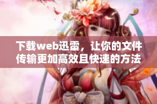 下载web迅雷，让你的文件传输更加高效且快速的方法