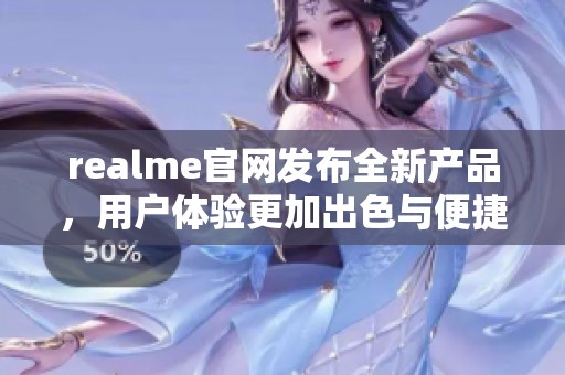 realme官网发布全新产品，用户体验更加出色与便捷与实用。
