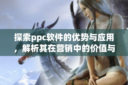 探索ppc软件的优势与应用，解析其在营销中的价值与作用