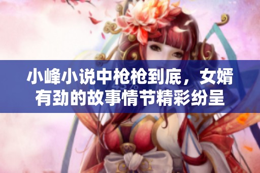 小峰小说中枪枪到底，女婿有劲的故事情节精彩纷呈