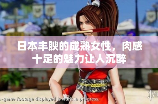 日本丰腴的成熟女性，肉感十足的魅力让人沉醉
