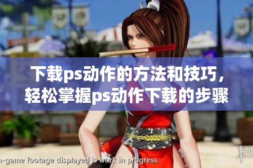 下载ps动作的方法和技巧，轻松掌握ps动作下载的步骤和要点
