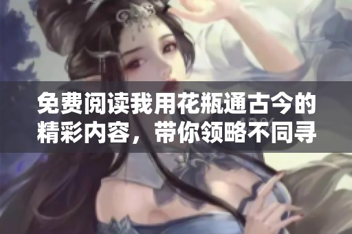 免费阅读我用花瓶通古今的精彩内容，带你领略不同寻常的故事体验