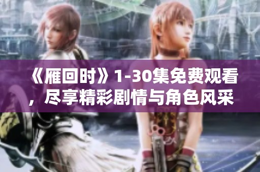 《雁回时》1-30集免费观看，尽享精彩剧情与角色风采无广告尽在其中