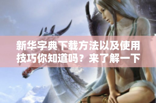 新华字典下载方法以及使用技巧你知道吗？来了解一下新华字典的下载步骤吧！