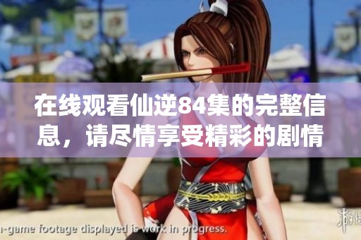 在线观看仙逆84集的完整信息，请尽情享受精彩的剧情内容。