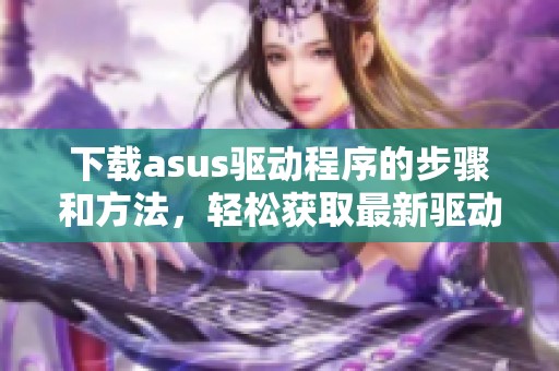 下载asus驱动程序的步骤和方法，轻松获取最新驱动信息指南