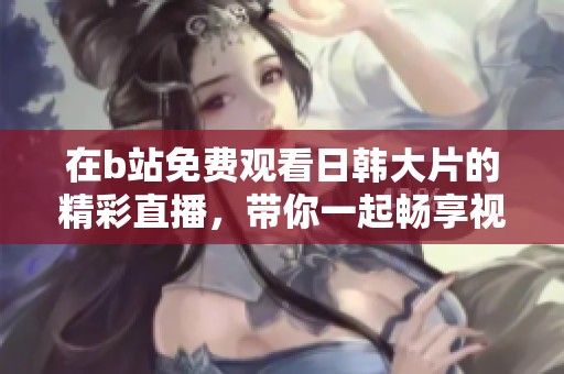 在b站免费观看日韩大片的精彩直播，带你一起畅享视听盛宴！