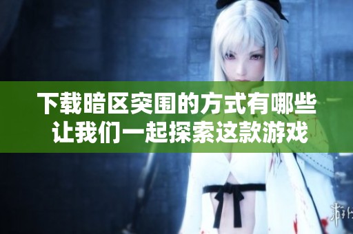 下载暗区突围的方式有哪些 让我们一起探索这款游戏的乐趣与挑战