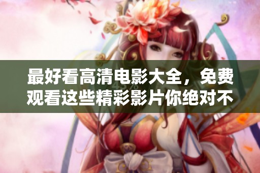 最好看高清电影大全，免费观看这些精彩影片你绝对不能错过