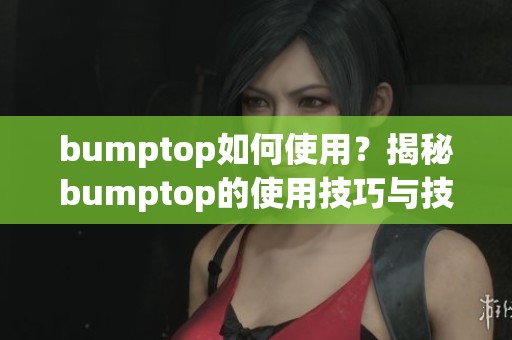 bumptop如何使用？揭秘bumptop的使用技巧与技巧分享