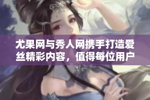 尤果网与秀人网携手打造爱丝精彩内容，值得每位用户期待与关注