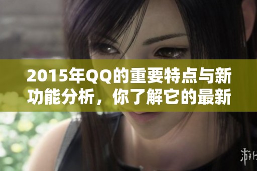 2015年QQ的重要特点与新功能分析，你了解它的最新动态吗