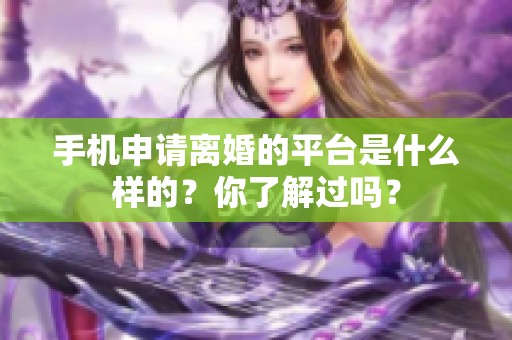 手机申请离婚的平台是什么样的？你了解过吗？