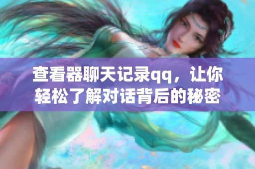 查看器聊天记录qq，让你轻松了解对话背后的秘密
