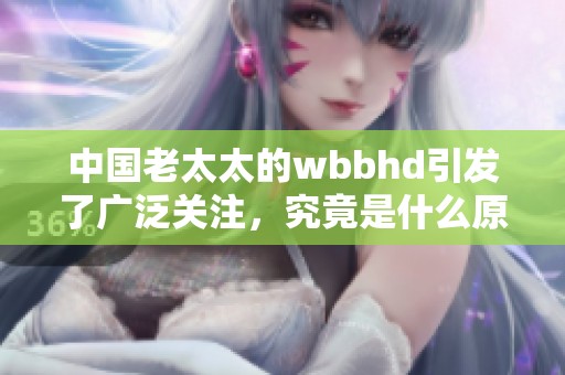 中国老太太的wbbhd引发了广泛关注，究竟是什么原因让她成为热议焦点呢