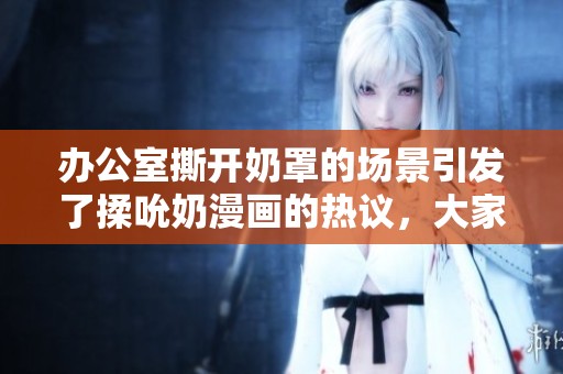 办公室撕开奶罩的场景引发了揉吮奶漫画的热议，大家怎么看待这个题材