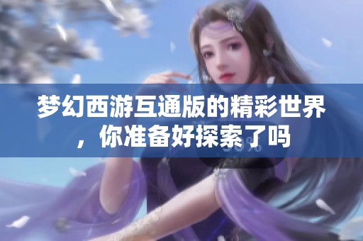 梦幻西游互通版的精彩世界，你准备好探索了吗