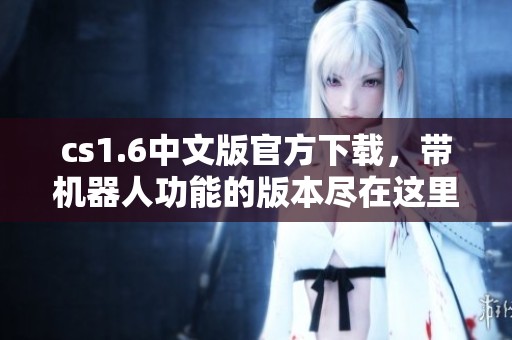 cs1.6中文版官方下载，带机器人功能的版本尽在这里等你来体验