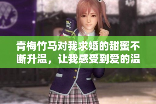 青梅竹马对我求婚的甜蜜不断升温，让我感受到爱的温暖与期待