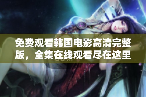 免费观看韩国电影高清完整版，全集在线观看尽在这里。