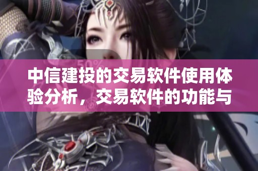 中信建投的交易软件使用体验分析，交易软件的功能与优势介绍