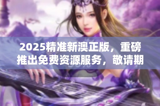 2025精准新澳正版，重磅推出免费资源服务，敬请期待！